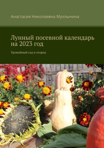 Лунный посевной календарь на 2023 год. Урожайный сад и огород - Анастасия Николаевна Мухлынина