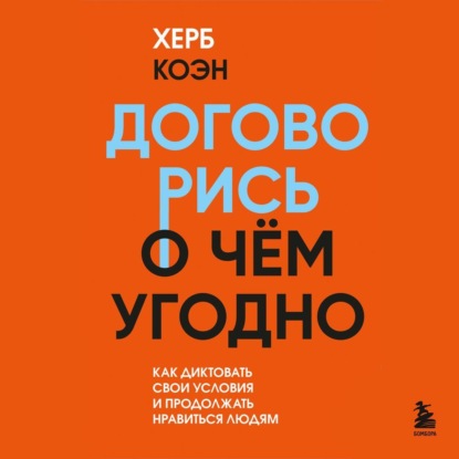 Договорись о чем угодно. Как диктовать свои условия и продолжать нравиться людям - Херб Коэн