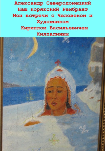 Наш корякский Рембрандт. Мои встречи с человеком и художником Кириллом Васильевичем Килпалиным и мои мимолетние беседы с ним. Эссе о Человеке и его Времени, о себе и нашем с ним Пространстве - Александр Северодонецкий