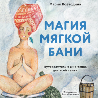 Магия мягкой бани. Путеводитель в мир тепла для всей семьи - Мария Воеводина