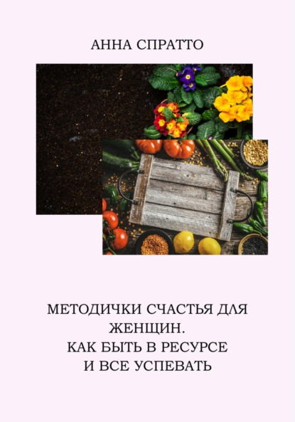 Методички счастья для женщин. Как быть в ресурсе и все успевать - Анна Спратто