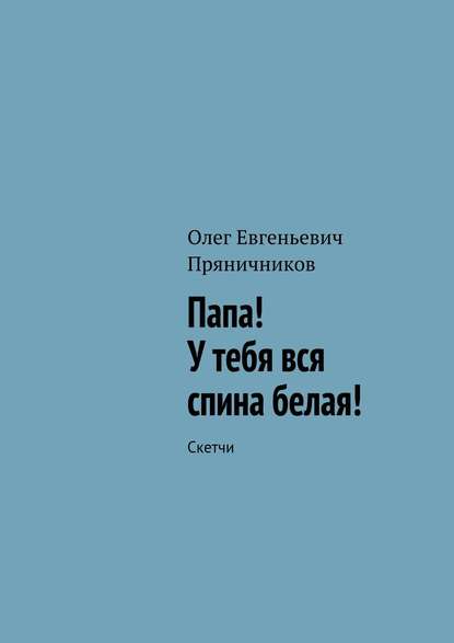 Папа! У тебя вся спина белая! — Олег Евгеньевич Пряничников