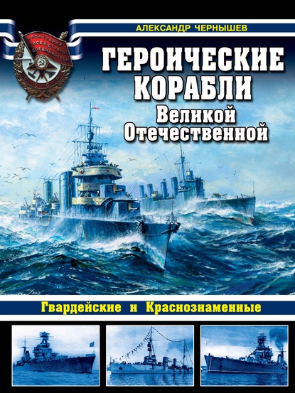 Героические корабли Великой Отечественной. Гвардейские и Краснознаменные - Александр Чернышев