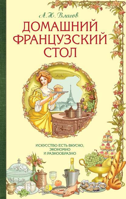 Домашний французский стол. Искусство есть вкусно, экономно и разнообразно - А. Власов