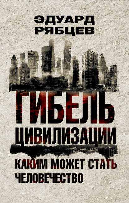 Гибель цивилизации. Каким может стать человечество - Эдуард Рябцев