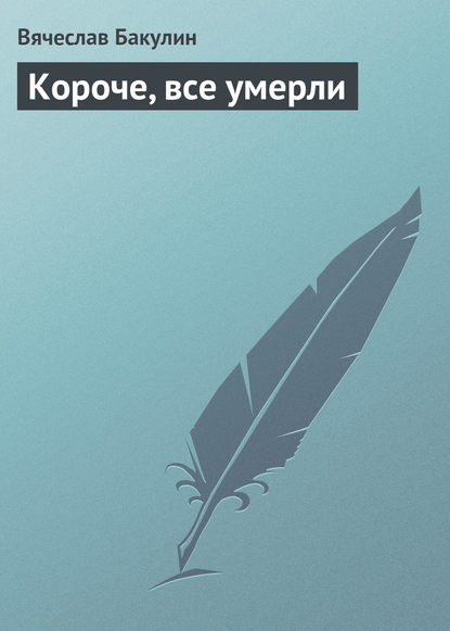 Короче, все умерли - Вячеслав Бакулин