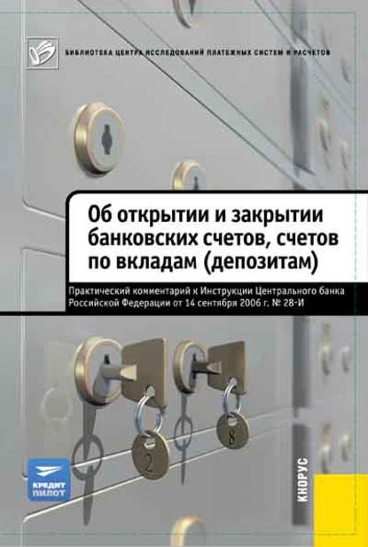 Об открытии и закрытии банковских счетов, счетов по вкладам (депозитам). Практический комментарий к Инструкции ЦБ РФ от 14.09.2006 №28-И - Коллектив авторов