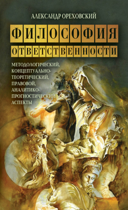 Философия ответственности. Методологический, концептуально-теоретический, правовой, аналитико-прогностический аспекты - Александр Ореховский