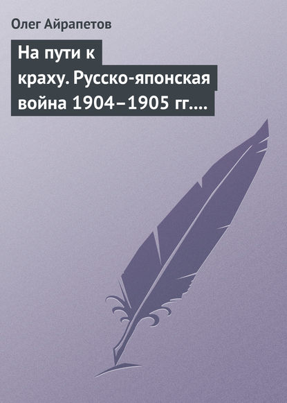 На пути к краху. Русско-японская война 1904–1905 гг. Военно-политическая история - Олег Айрапетов