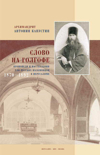 Слово на Голгофе. Проповеди и наставления для русских паломников в Иерусалиме. 1870–1892 - архимандрит Антонин Капустин