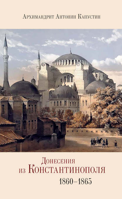 Донесения из Константинополя. 1860–1865 - архимандрит Антонин Капустин