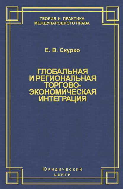 Глобальная и региональная торгово-экономическая интеграция. Эффективность правового регулирования - Е. В. Скурко