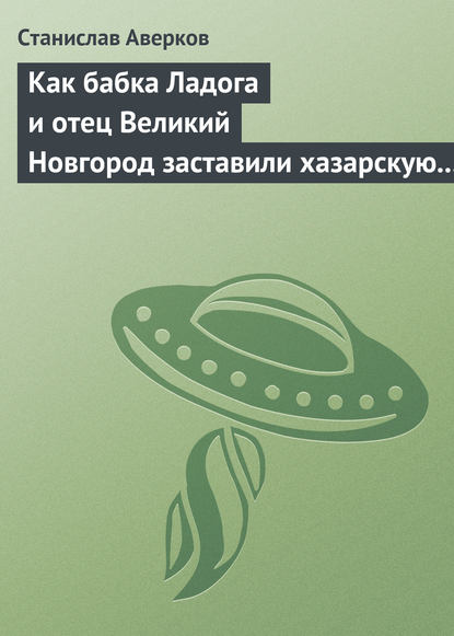 Как бабка Ладога и отец Великий Новгород заставили хазарскую девицу Киеву быть матерью городам русским - Станислав Аверков