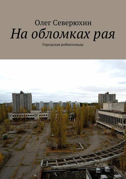 На обломках рая. Городская робинзонада — Олег Васильевич Северюхин