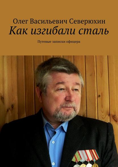 Как изгибали сталь. Путевые записки офицера — Олег Васильевич Северюхин