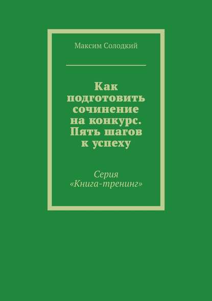 Как подготовить сочинение на конкурс. Пять шагов к успеху - Максим Солодкий