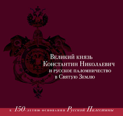 Великий князь Константин Николаевич и русское паломничество в Святую Землю. К 150-летию основания Русской Палестины. 1860–1864 - Группа авторов