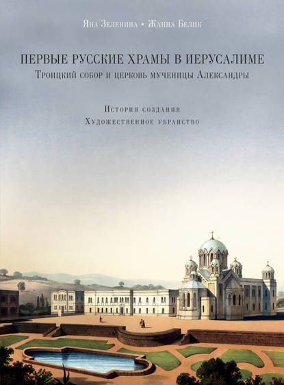 Первые русские храмы в Иерусалиме. Троицкий собор и церковь мученицы Александры. История создания. Художественное убранство — Ж. Г. Белик