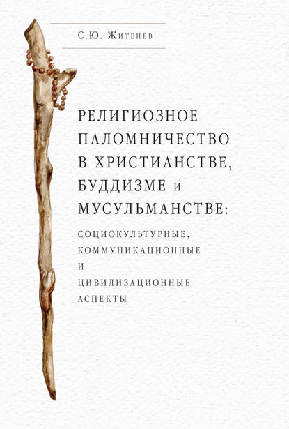 Религиозное паломничество в христианстве, буддизме и мусульманстве: социокультурные, коммуникационные и цивилизационные аспекты - Сергей Юрьевич Житенёв