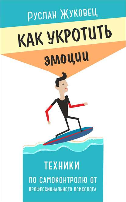 Как укротить эмоции. Техники по самоконтролю от профессионального психолога - Руслан Жуковец