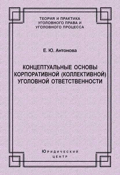 Концептуальные основы корпоративной (коллективной) уголовной ответственности - Е. Ю. Антонова