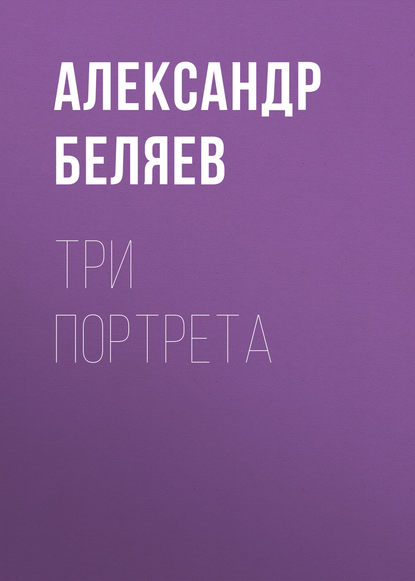 Три портрета - Александр Беляев