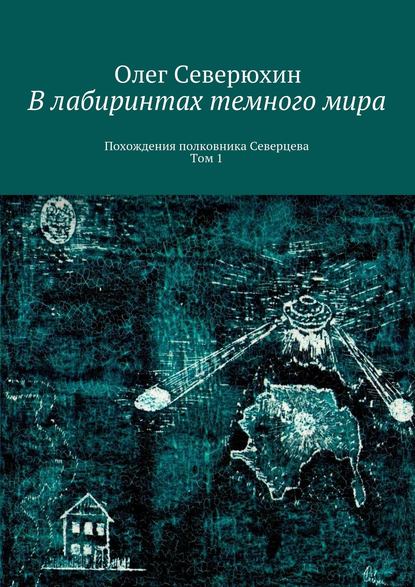 В лабиринтах темного мира. Похождения полковника Северцева. Том 1 - Олег Васильевич Северюхин