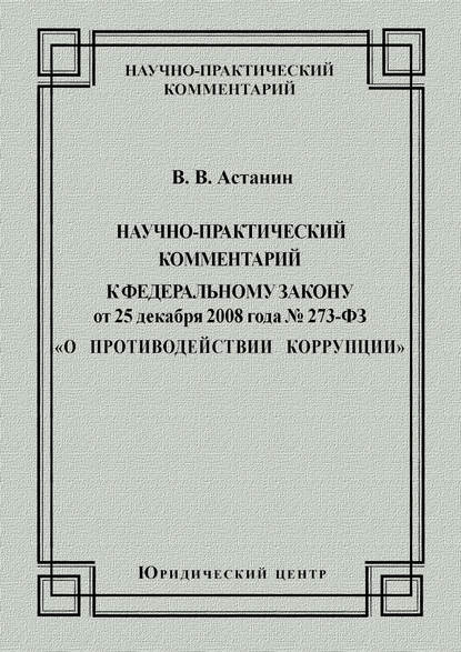 Научно-практический комментарий к Федеральному закону от 25 декабря 2008 года №273-ФЗ «О противодействии коррупции» - В. В. Астанин