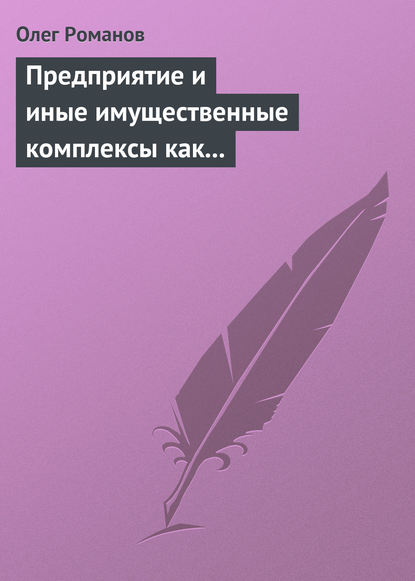 Предприятие и иные имущественные комплексы как объекты гражданских прав - Олег Романов