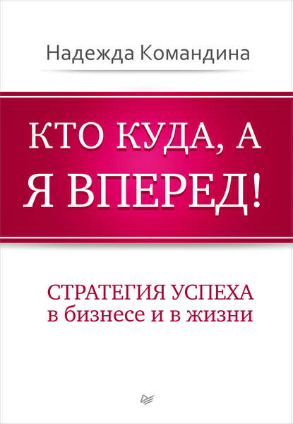 Кто куда, а я вперед! Стратегия успеха в бизнесе и в жизни - Надежда Командина