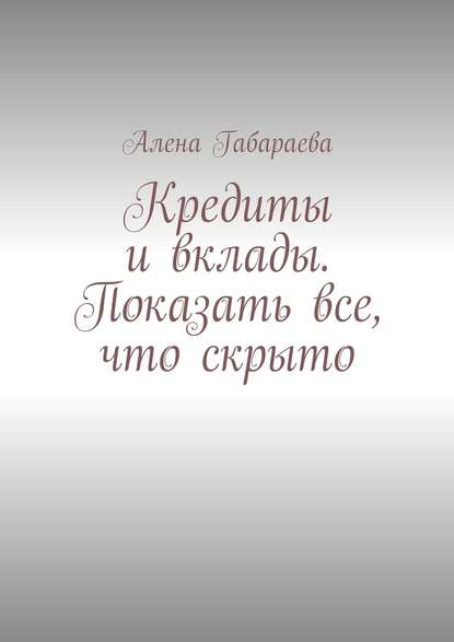 Кредиты и вклады. Показать все, что скрыто - Алена Габараева