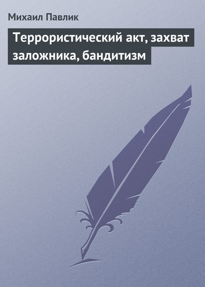 Террористический акт, захват заложника, бандитизм — Михаил Павлик