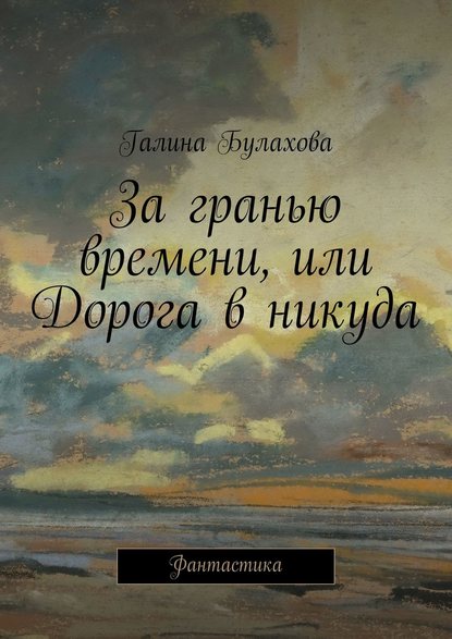 За гранью времени, или Дорога в никуда — Галина Булахова