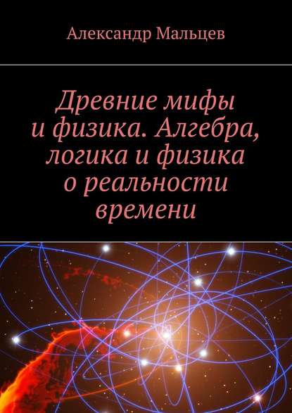 Древние мифы и физика. Алгебра, логика и физика о реальности времени - Александр Мальцев