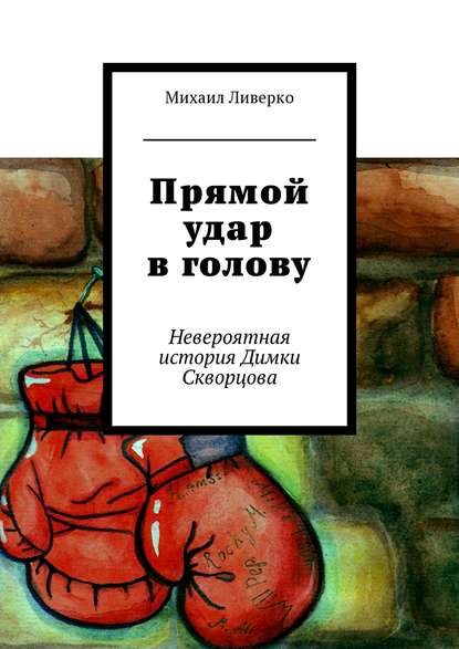 Прямой удар в голову. Невероятная история Димки Скворцова - Михаил Владимирович Ливерко