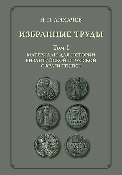 Избранные труды. Том 1. Материалы для истории византийской и русской сфрагистики - Н. П. Лихачёв