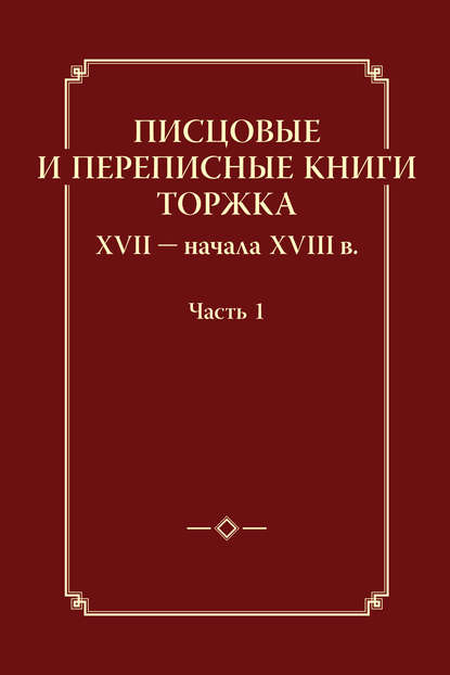 Писцовые и переписные книги Торжка XVII – начала XVIII в. Часть 1 - Группа авторов