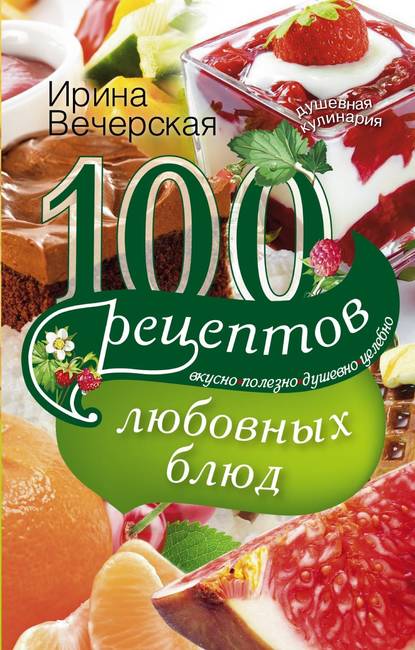 100 рецептов любовных блюд. Вкусно, полезно, душевно, целебно - Ирина Вечерская