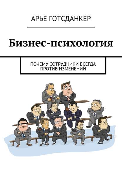 Бизнес-психология: почему сотрудники всегда против изменений - Арье Готсданкер