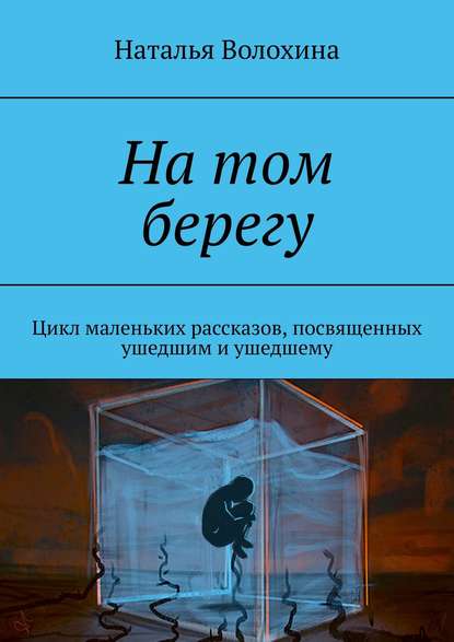 На том берегу. Цикл маленьких рассказов, посвященных ушедшим и ушедшему - Наталья Волохина