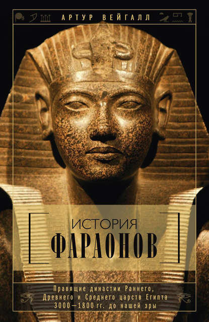 История фараонов. Правящие династии Раннего, Древнего и Среднего царств Египта. 3000–1800 гг. до нашей эры — Артур Вейгалл