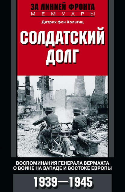 Солдатский долг. Воспоминания генерала вермахта о войне на западе и востоке Европы. 1939–1945 - Дитрих фон Хольтиц