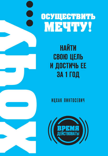 ХОЧУ… осуществить мечту! Найти свою цель и достичь ее за 1 год - Ицхак Пинтосевич