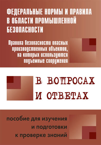 Правила безопасности опасных производственных объектов, на которых используются подъемные сооружения, в вопросах и ответах. Пособие для изучения и подготовки к проверке знаний - Группа авторов