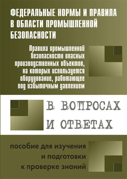 Правила промышленной безопасности опасных производственных объектов, на которых используется оборудование, работающее под избыточным давлением, в вопросах и ответах. Пособие для изучения и подготовки к проверке знаний - Группа авторов