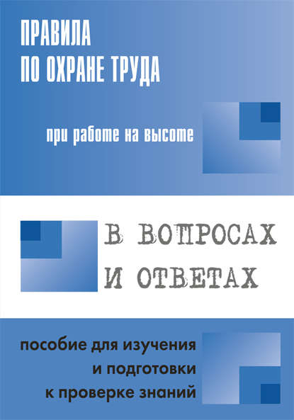 Правила по охране труда при работе на высоте в вопросах и ответах. Пособие для изучения и подготовки к проверке знаний - Группа авторов