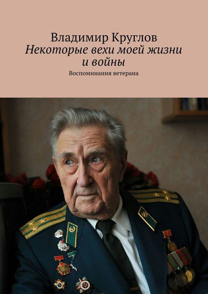 Некоторые вехи моей жизни и войны. Воспоминания ветерана - Владимир Васильевич Круглов