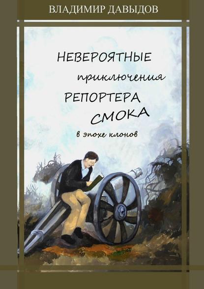 Невероятные приключения репортёра Смока в Эпохе клонов - Владимир Давыдов