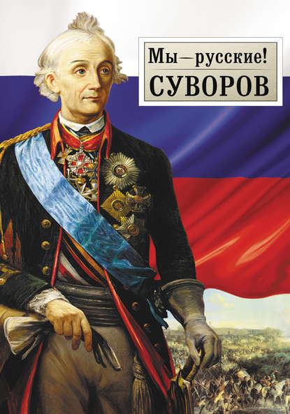 Мы – русские! Суворов: Жизнь, слова и подвиги великого русского полководца А.В. Суворова - Группа авторов