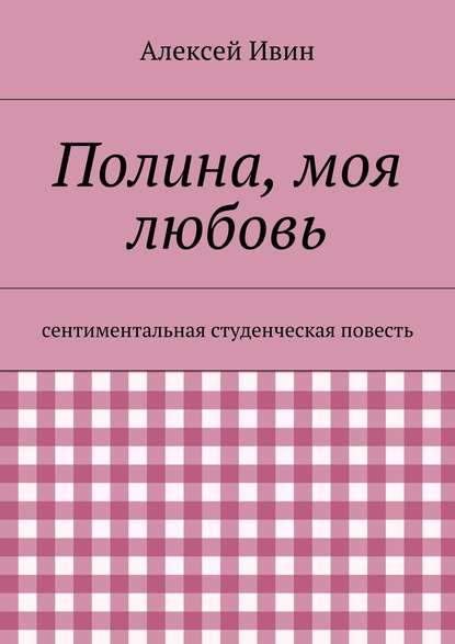 Полина, моя любовь. сентиментальная студенческая повесть - Алексей Николаевич Ивин